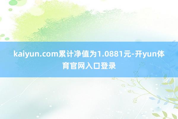 kaiyun.com累计净值为1.0881元-开yun体育官网入口登录