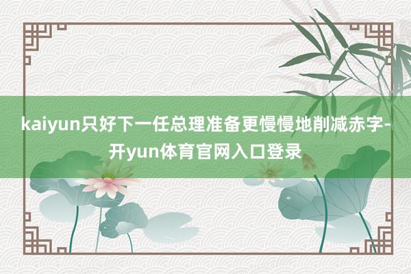 kaiyun只好下一任总理准备更慢慢地削减赤字-开yun体育官网入口登录