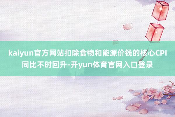 kaiyun官方网站扣除食物和能源价钱的核心CPI同比不时回升-开yun体育官网入口登录