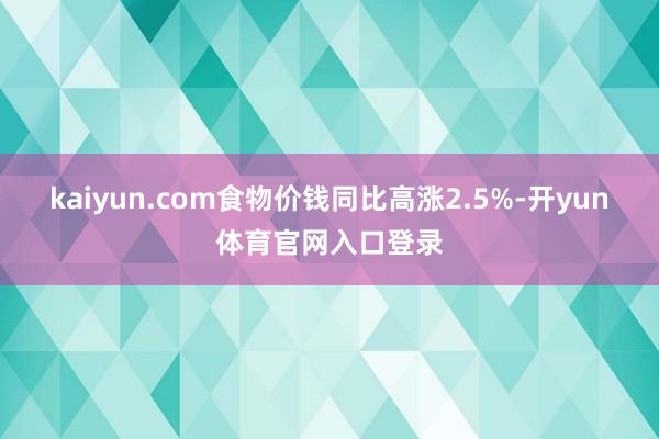 kaiyun.com 食物价钱同比高涨2.5%-开yun体育官网入口登录
