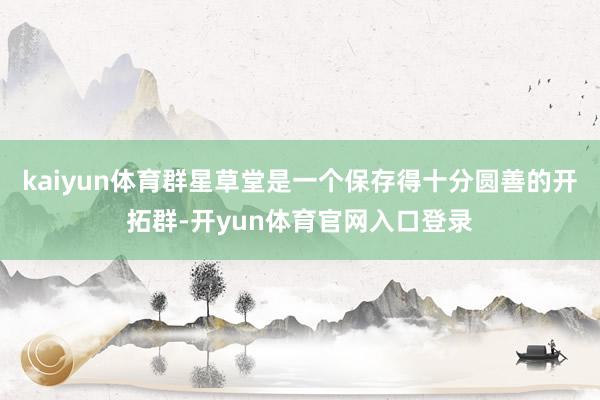 kaiyun体育群星草堂是一个保存得十分圆善的开拓群-开yun体育官网入口登录
