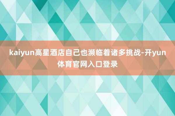 kaiyun高星酒店自己也濒临着诸多挑战-开yun体育官网入口登录