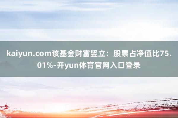 kaiyun.com该基金财富竖立:股票占净值比75.01%-开yun体育官网入口登录