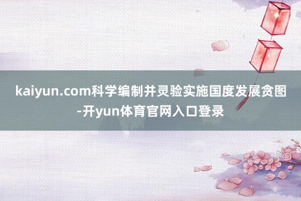 kaiyun.com科学编制并灵验实施国度发展贪图-开yun体育官网入口登录