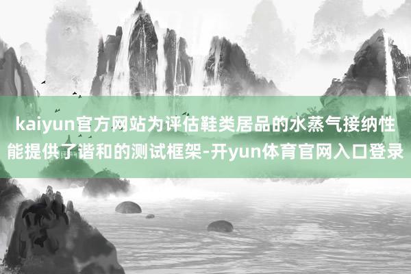 kaiyun官方网站为评估鞋类居品的水蒸气接纳性能提供了谐和的测试框架-开yun体育官网入口登录