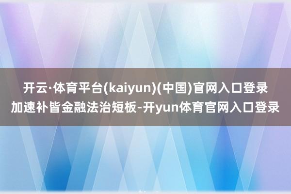 开云·体育平台(kaiyun)(中国)官网入口登录加速补皆金融法治短板-开yun体育官网入口登录