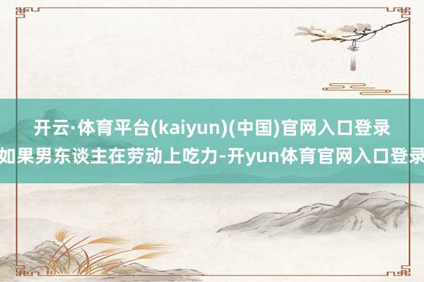 开云·体育平台(kaiyun)(中国)官网入口登录如果男东谈主在劳动上吃力-开yun体育官网入口登录