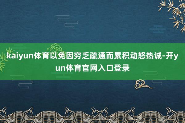 kaiyun体育以免因穷乏疏通而累积动怒热诚-开yun体育官网入口登录
