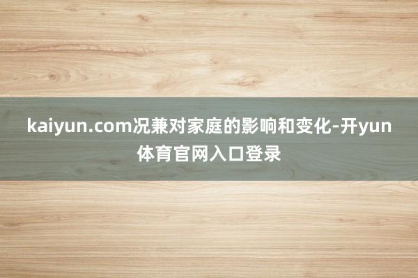 kaiyun.com况兼对家庭的影响和变化-开yun体育官网入口登录