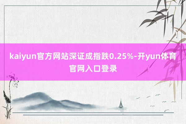 kaiyun官方网站深证成指跌0.25%-开yun体育官网入口登录