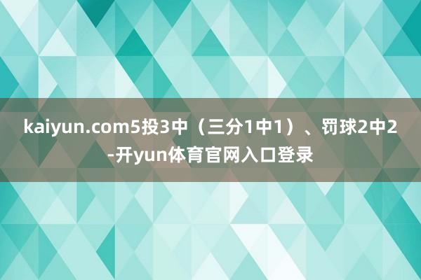 kaiyun.com5投3中（三分1中1）、罚球2中2-开yun体育官网入口登录
