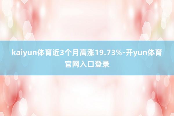 kaiyun体育近3个月高涨19.73%-开yun体育官网入口登录