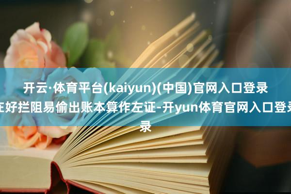 开云·体育平台(kaiyun)(中国)官网入口登录在好拦阻易偷出账本算作左证-开yun体育官网入口登录