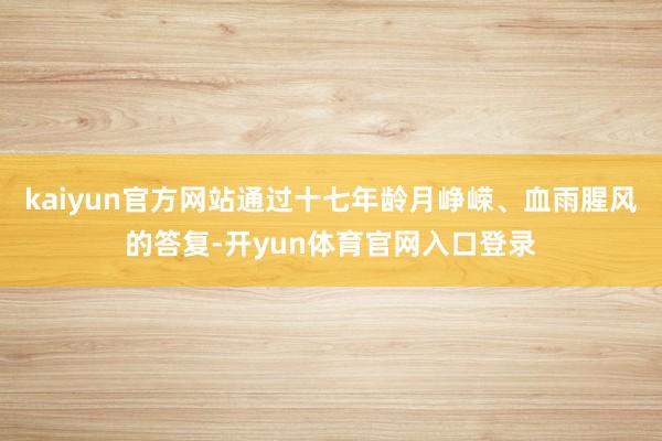 kaiyun官方网站通过十七年龄月峥嵘、血雨腥风的答复-开yun体育官网入口登录