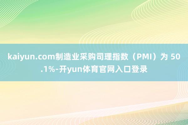 kaiyun.com制造业采购司理指数（PMI）为 50.1%-开yun体育官网入口登录