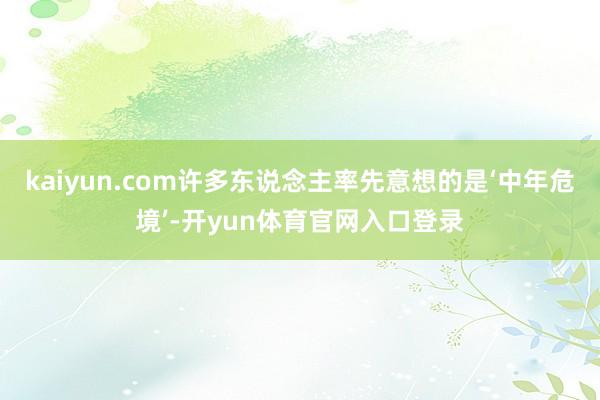kaiyun.com许多东说念主率先意想的是‘中年危境’-开yun体育官网入口登录