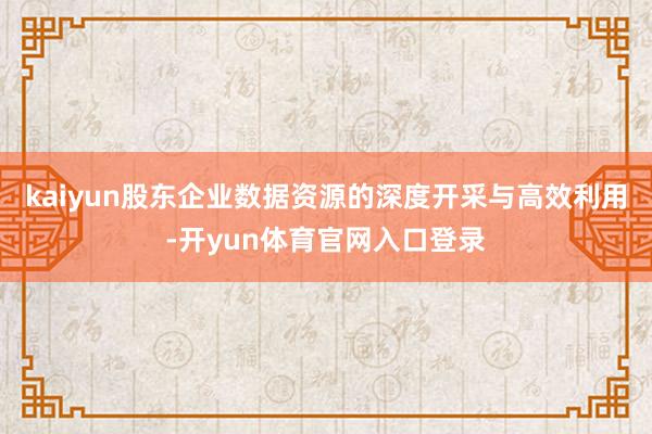 kaiyun股东企业数据资源的深度开采与高效利用-开yun体育官网入口登录