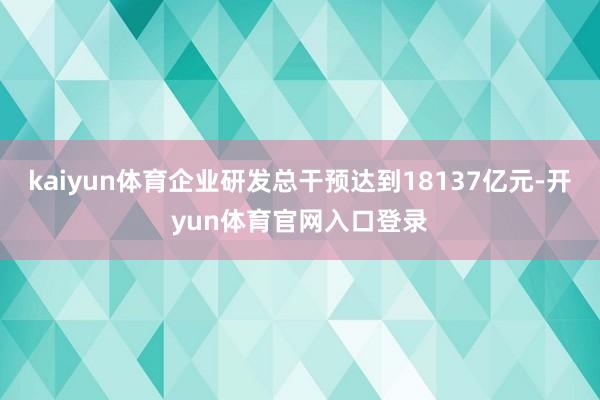 kaiyun体育企业研发总干预达到18137亿元-开yun体育官网入口登录