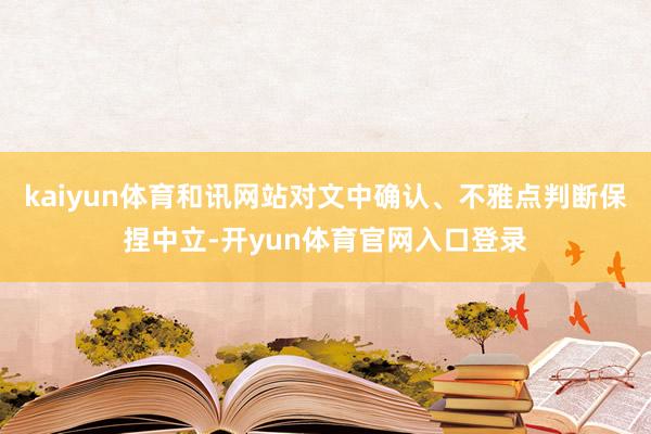 kaiyun体育和讯网站对文中确认、不雅点判断保捏中立-开yun体育官网入口登录