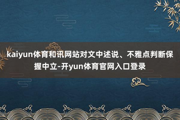 kaiyun体育和讯网站对文中述说、不雅点判断保握中立-开yun体育官网入口登录