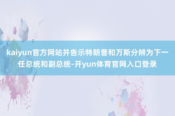 kaiyun官方网站并告示特朗普和万斯分辨为下一任总统和副总统-开yun体育官网入口登录