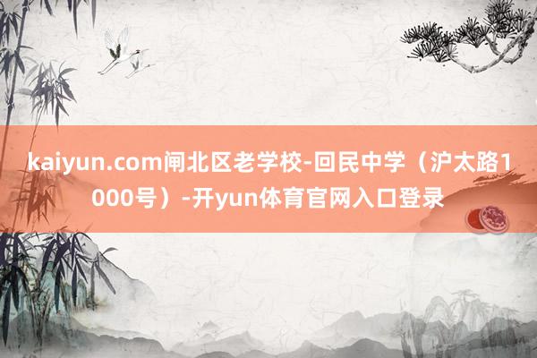 kaiyun.com闸北区老学校-回民中学（沪太路1000号）-开yun体育官网入口登录