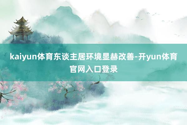 kaiyun体育东谈主居环境显赫改善-开yun体育官网入口登录