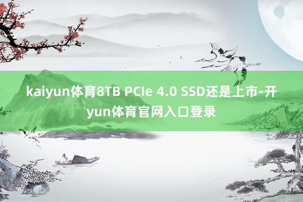 kaiyun体育8TB PCIe 4.0 SSD还是上市-开yun体育官网入口登录