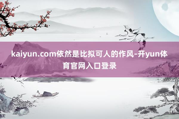 kaiyun.com依然是比拟可人的作风-开yun体育官网入口登录