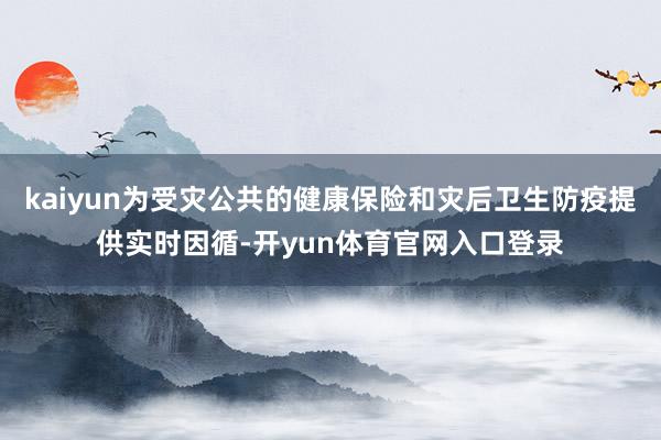 kaiyun为受灾公共的健康保险和灾后卫生防疫提供实时因循-开yun体育官网入口登录