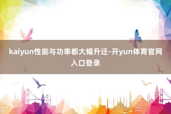 kaiyun性能与功率都大幅升迁-开yun体育官网入口登录
