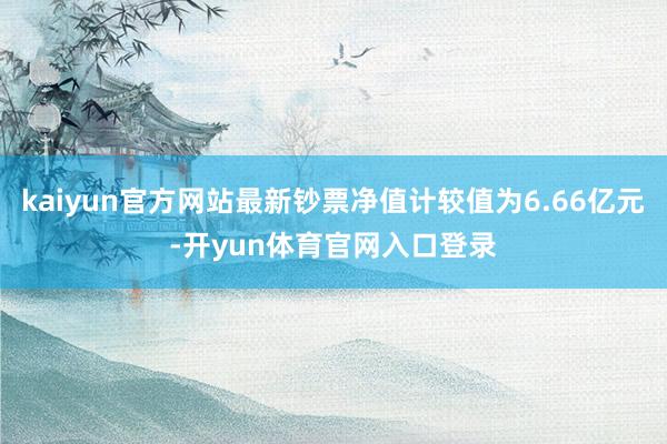 kaiyun官方网站最新钞票净值计较值为6.66亿元-开yun体育官网入口登录