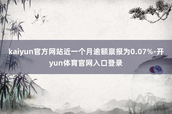 kaiyun官方网站近一个月逾额禀报为0.07%-开yun体育官网入口登录