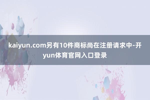 kaiyun.com另有10件商标尚在注册请求中-开yun体育官网入口登录