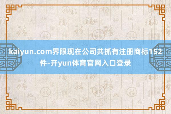 kaiyun.com界限现在公司共抓有注册商标152件-开yun体育官网入口登录