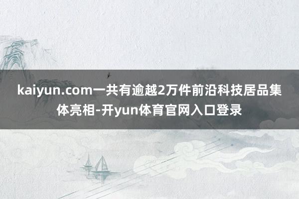 kaiyun.com一共有逾越2万件前沿科技居品集体亮相-开yun体育官网入口登录