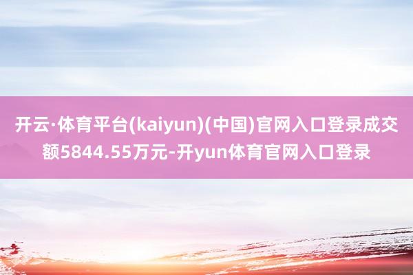 开云·体育平台(kaiyun)(中国)官网入口登录成交额5844.55万元-开yun体育官网入口登录