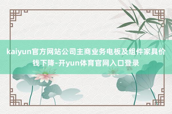 kaiyun官方网站公司主商业务电板及组件家具价钱下降-开yun体育官网入口登录