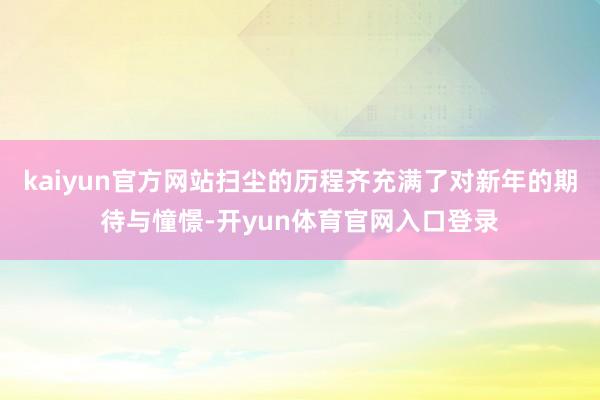 kaiyun官方网站扫尘的历程齐充满了对新年的期待与憧憬-开yun体育官网入口登录