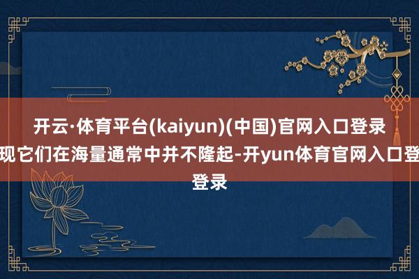 开云·体育平台(kaiyun)(中国)官网入口登录发现它们在海量通常中并不隆起-开yun体育官网入口登录