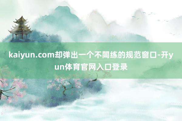 kaiyun.com却弹出一个不闇练的规范窗口-开yun体育官网入口登录