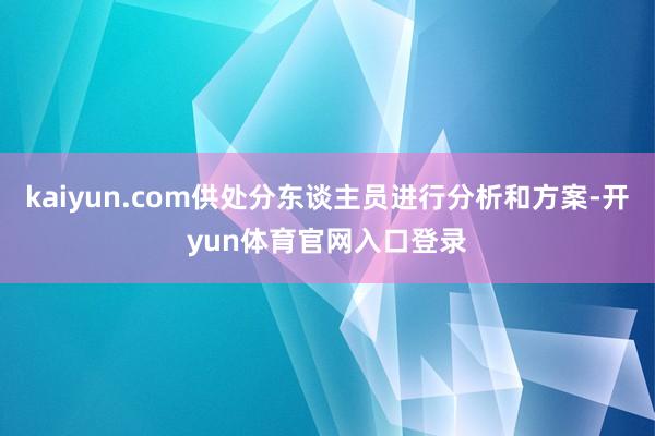 kaiyun.com供处分东谈主员进行分析和方案-开yun体育官网入口登录