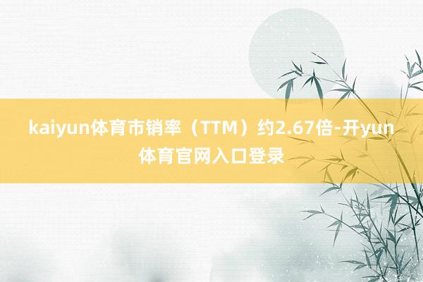 kaiyun体育市销率(TTM)约2.67倍-开yun体育官网入口登录