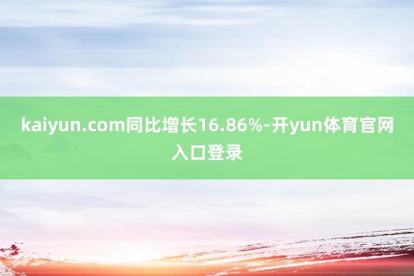 kaiyun.com同比增长16.86%-开yun体育官网入口登录
