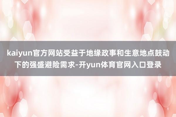 kaiyun官方网站受益于地缘政事和生意地点鼓动下的强盛避险需求-开yun体育官网入口登录