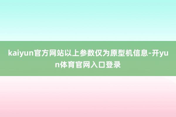 kaiyun官方网站以上参数仅为原型机信息-开yun体育官网入口登录