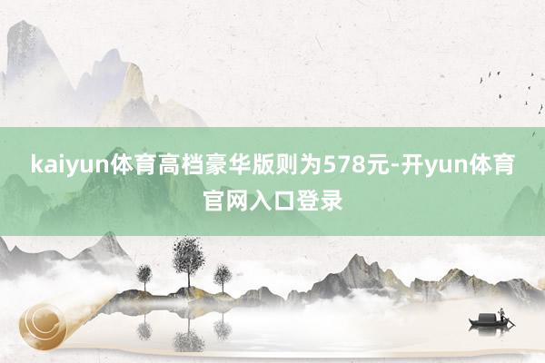 kaiyun体育高档豪华版则为578元-开yun体育官网入口登录