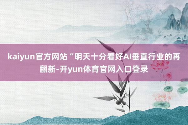kaiyun官方网站“明天十分看好AI垂直行业的再翻新-开yun体育官网入口登录