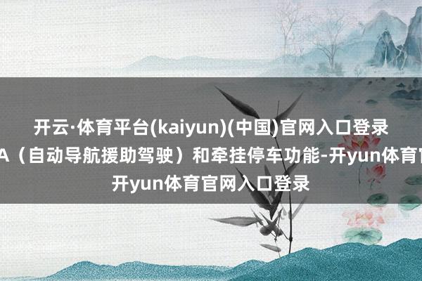 开云·体育平台(kaiyun)(中国)官网入口登录守旧高速NOA（自动导航援助驾驶）和牵挂停车功能-开yun体育官网入口登录
