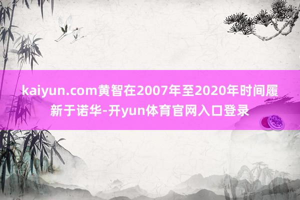 kaiyun.com黄智在2007年至2020年时间履新于诺华-开yun体育官网入口登录